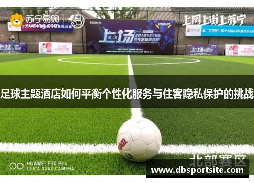 足球主题酒店如何平衡个性化服务与住客隐私保护的挑战